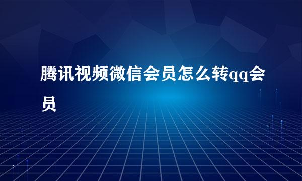 腾讯视频微信会员怎么转qq会员