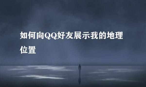 如何向QQ好友展示我的地理位置