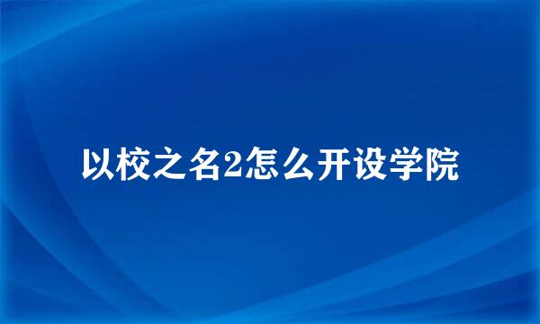 以校之名2怎么开设学院