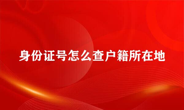 身份证号怎么查户籍所在地