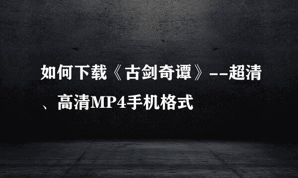 如何下载《古剑奇谭》--超清、高清MP4手机格式