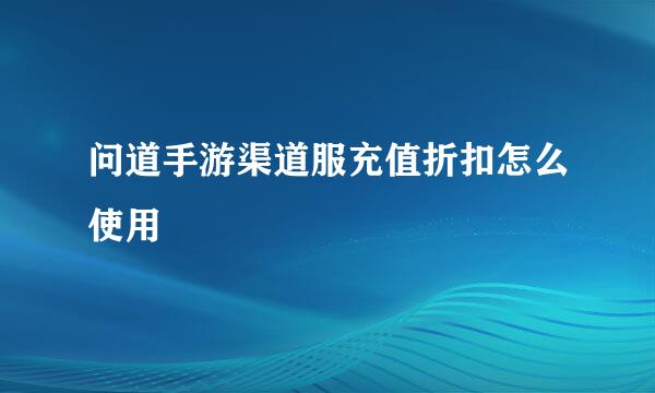 问道手游渠道服充值折扣怎么使用