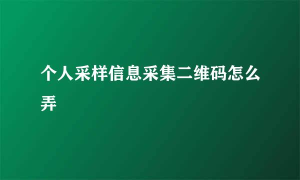个人采样信息采集二维码怎么弄