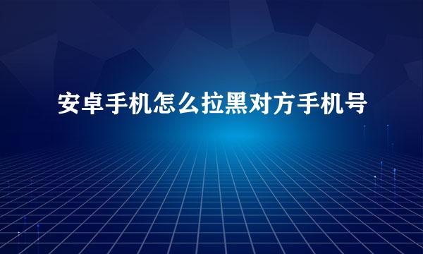 安卓手机怎么拉黑对方手机号