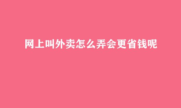 网上叫外卖怎么弄会更省钱呢