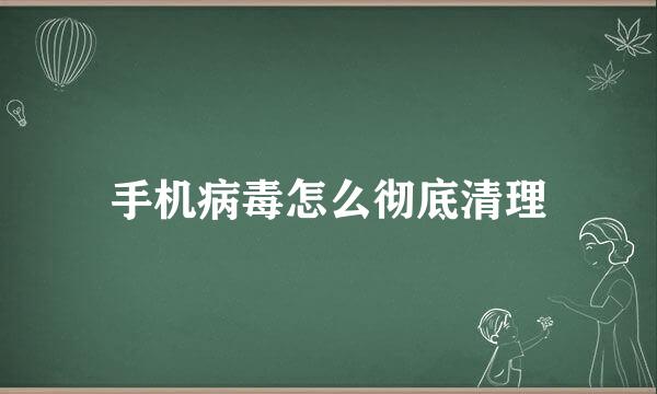 手机病毒怎么彻底清理