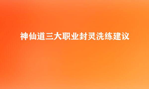 神仙道三大职业封灵洗练建议