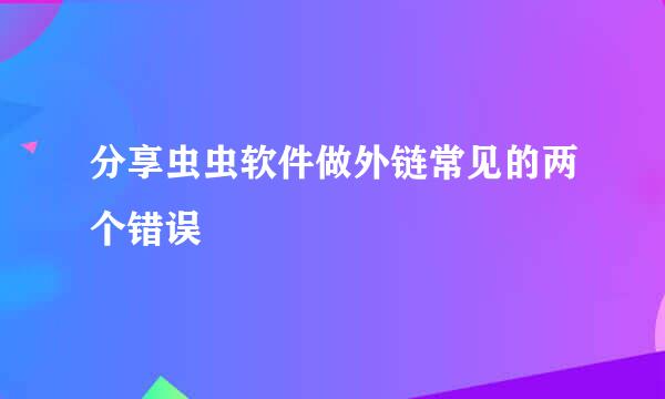 分享虫虫软件做外链常见的两个错误