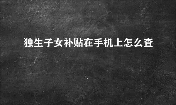 独生子女补贴在手机上怎么查