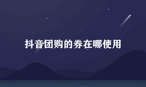 抖音团购的券在哪使用