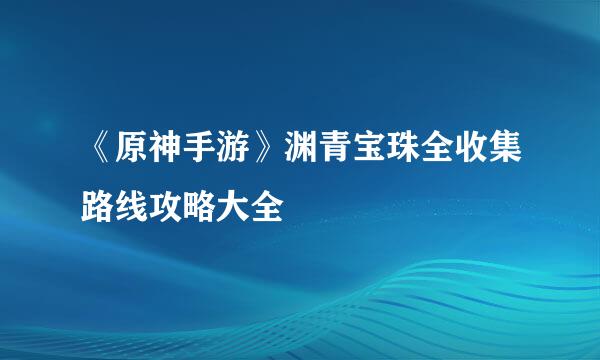 《原神手游》渊青宝珠全收集路线攻略大全