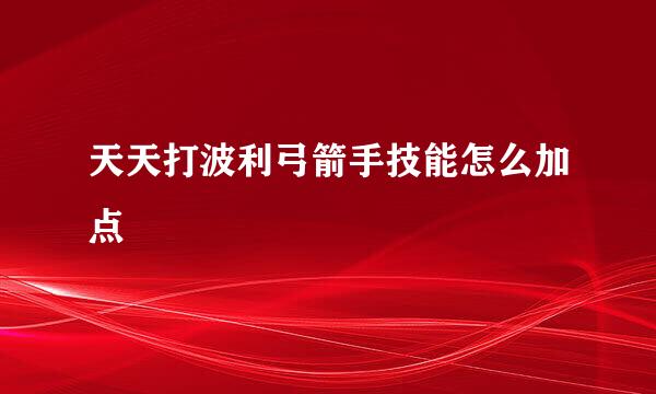天天打波利弓箭手技能怎么加点