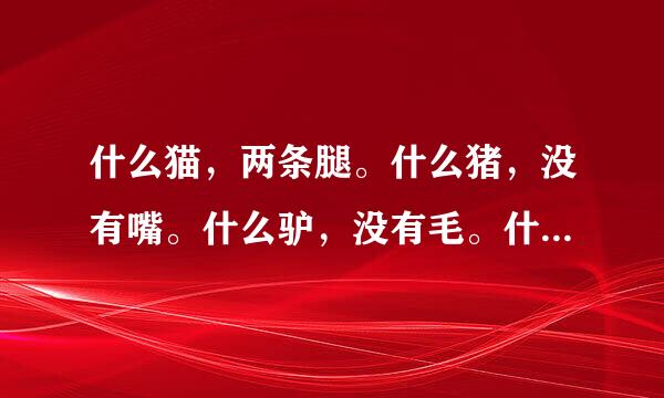 什么猫，两条腿。什么猪，没有嘴。什么驴，没有毛。什么书，没有字。什么房，没有门。什么花，没有叶