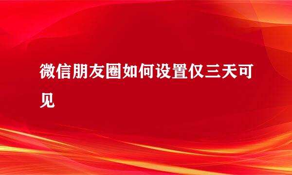 微信朋友圈如何设置仅三天可见