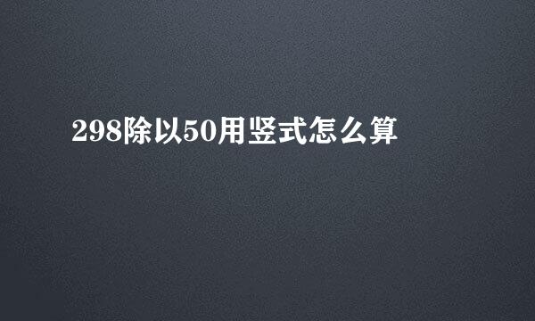 298除以50用竖式怎么算