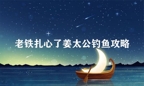 老铁扎心了姜太公钓鱼攻略