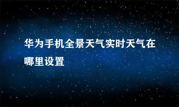 华为手机全景天气实时天气在哪里设置