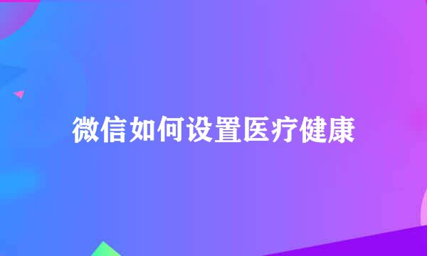 微信如何设置医疗健康