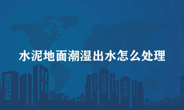 水泥地面潮湿出水怎么处理