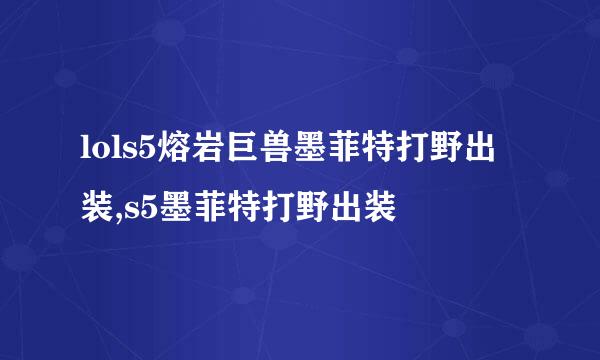 lols5熔岩巨兽墨菲特打野出装,s5墨菲特打野出装