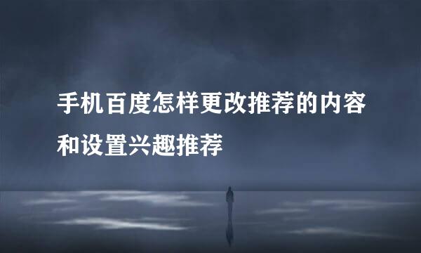 手机百度怎样更改推荐的内容和设置兴趣推荐