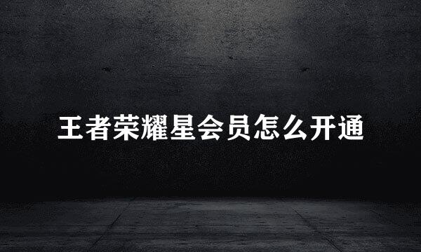 王者荣耀星会员怎么开通
