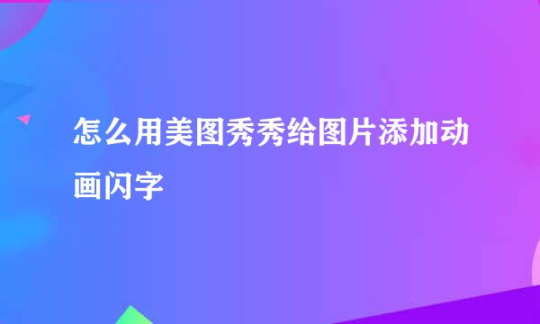 怎么用美图秀秀给图片添加动画闪字