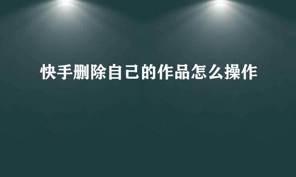 快手删除自己的作品怎么操作