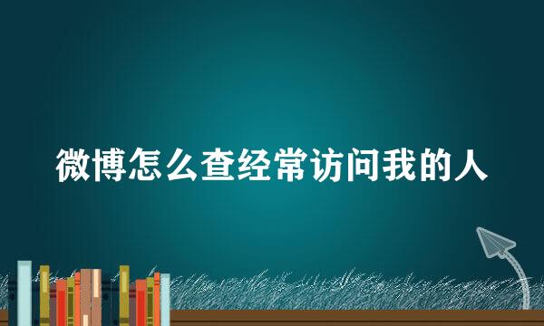 微博怎么查经常访问我的人