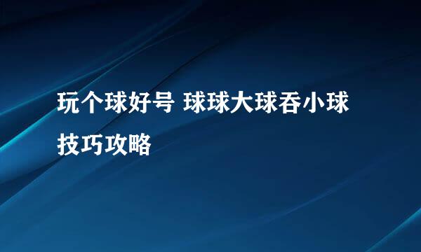 玩个球好号 球球大球吞小球技巧攻略