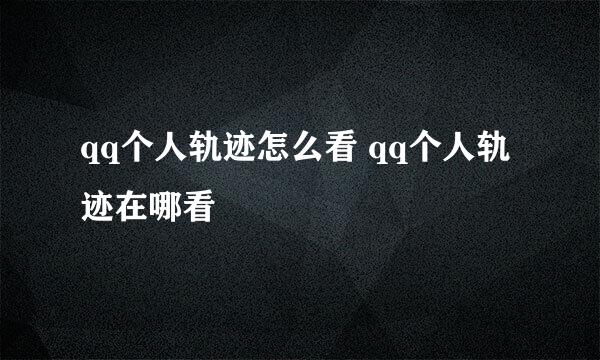 qq个人轨迹怎么看 qq个人轨迹在哪看