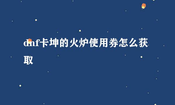 dnf卡坤的火炉使用券怎么获取