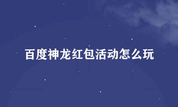 百度神龙红包活动怎么玩