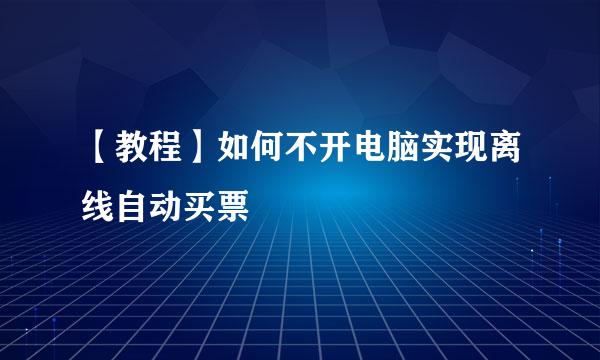 【教程】如何不开电脑实现离线自动买票