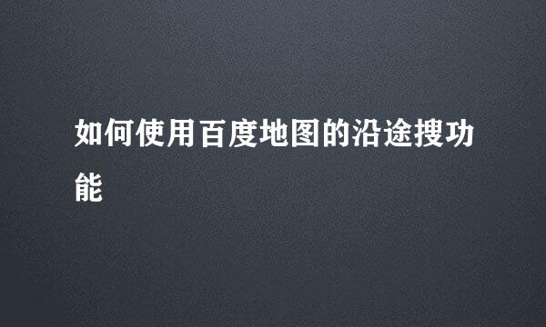 如何使用百度地图的沿途搜功能