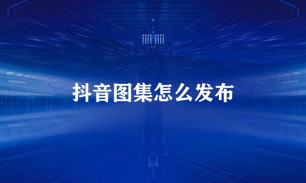 抖音图集怎么发布
