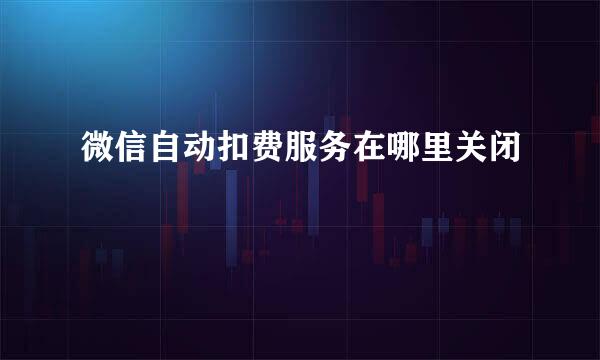 微信自动扣费服务在哪里关闭
