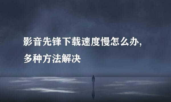 影音先锋下载速度慢怎么办,多种方法解决