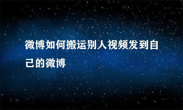 微博如何搬运别人视频发到自己的微博