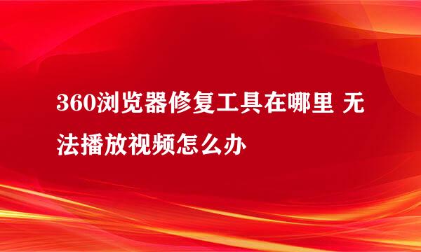 360浏览器修复工具在哪里 无法播放视频怎么办