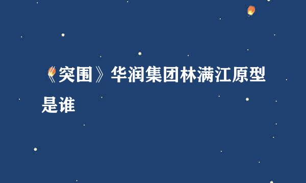 《突围》华润集团林满江原型是谁
