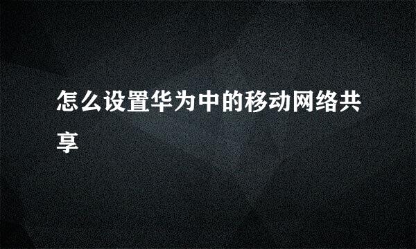 怎么设置华为中的移动网络共享