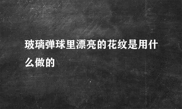 玻璃弹球里漂亮的花纹是用什么做的