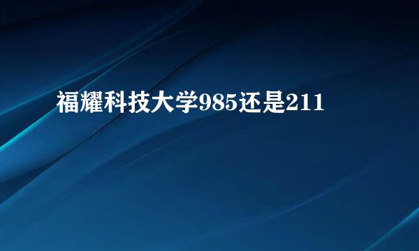 福耀科技大学985还是211