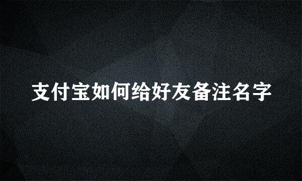 支付宝如何给好友备注名字