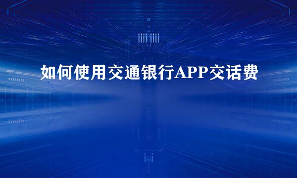 如何使用交通银行APP交话费