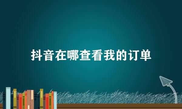 抖音在哪查看我的订单