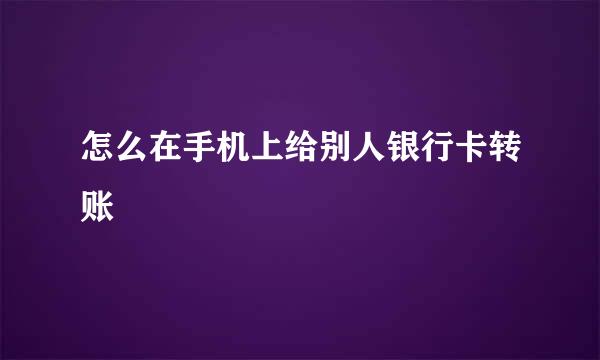 怎么在手机上给别人银行卡转账