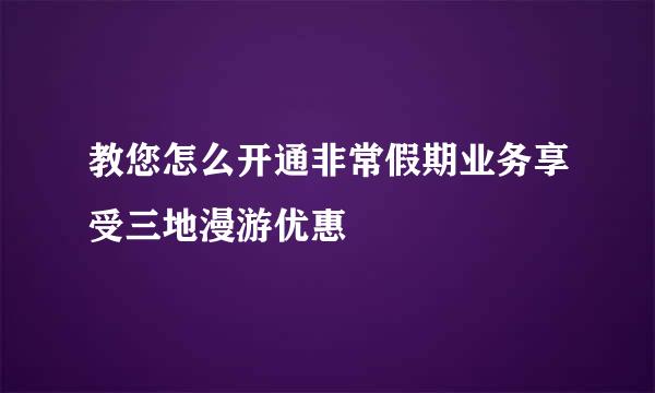 教您怎么开通非常假期业务享受三地漫游优惠