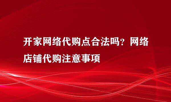 开家网络代购点合法吗？网络店铺代购注意事项